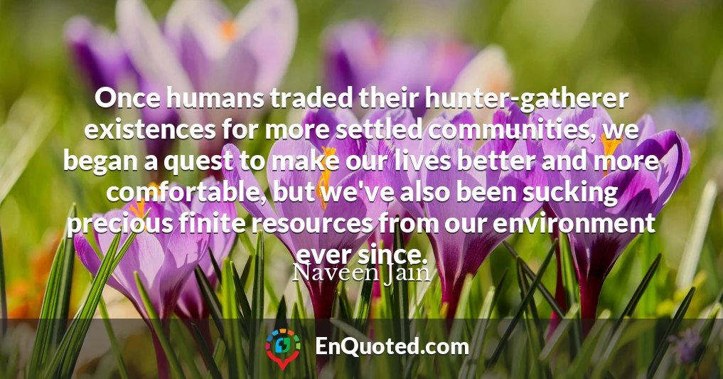 Once humans traded their hunter-gatherer existences for more settled communities, we began a quest to make our lives better and more comfortable, but we've also been sucking precious finite resources from our environment ever since.