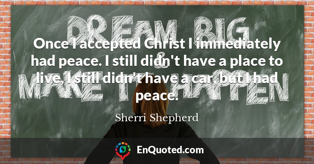 Once I accepted Christ I immediately had peace. I still didn't have a place to live, I still didn't have a car, but I had peace.