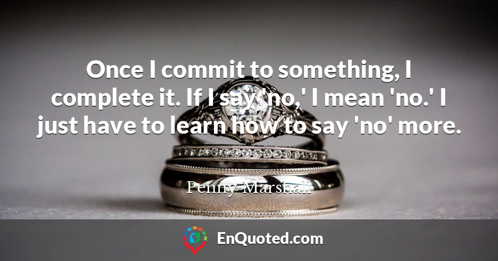Once I commit to something, I complete it. If I say 'no,' I mean 'no.' I just have to learn how to say 'no' more.