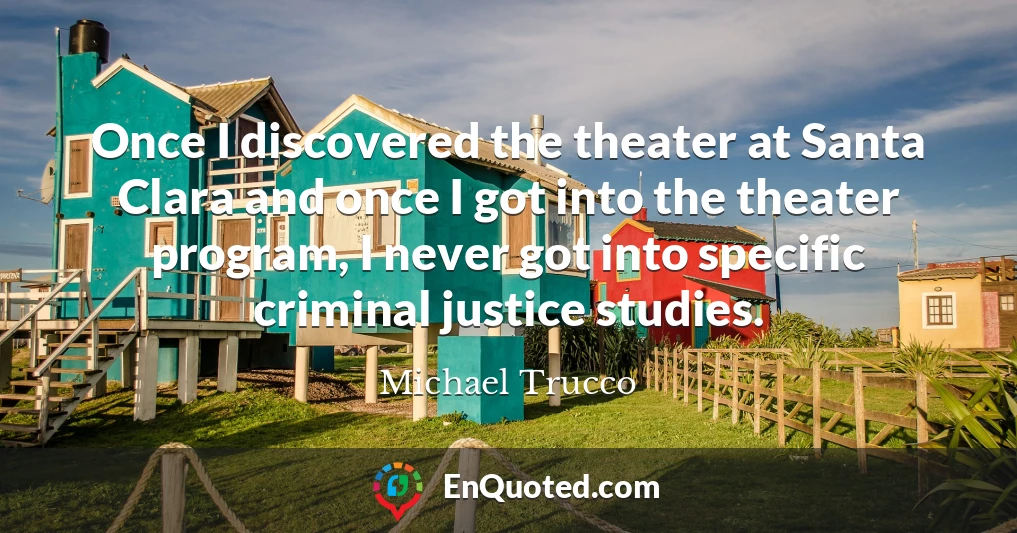 Once I discovered the theater at Santa Clara and once I got into the theater program, I never got into specific criminal justice studies.