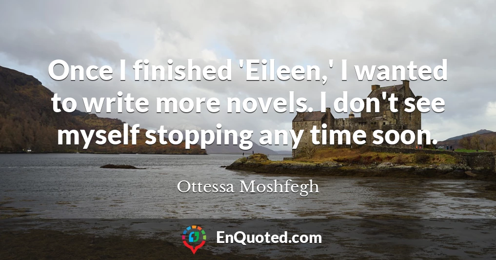 Once I finished 'Eileen,' I wanted to write more novels. I don't see myself stopping any time soon.