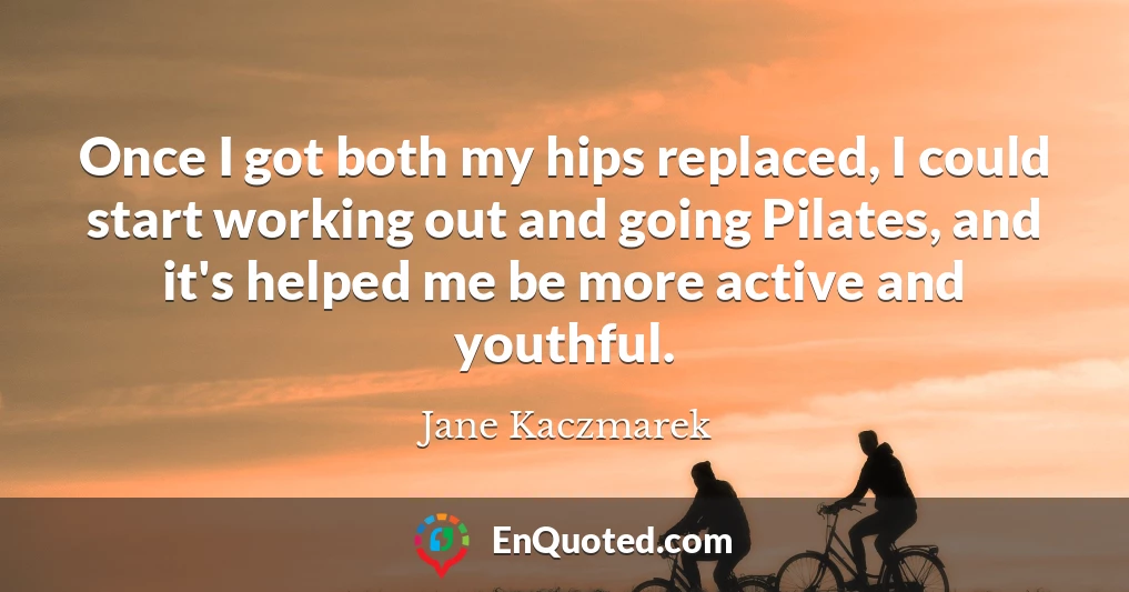 Once I got both my hips replaced, I could start working out and going Pilates, and it's helped me be more active and youthful.