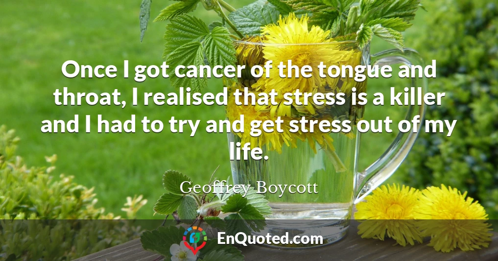 Once I got cancer of the tongue and throat, I realised that stress is a killer and I had to try and get stress out of my life.