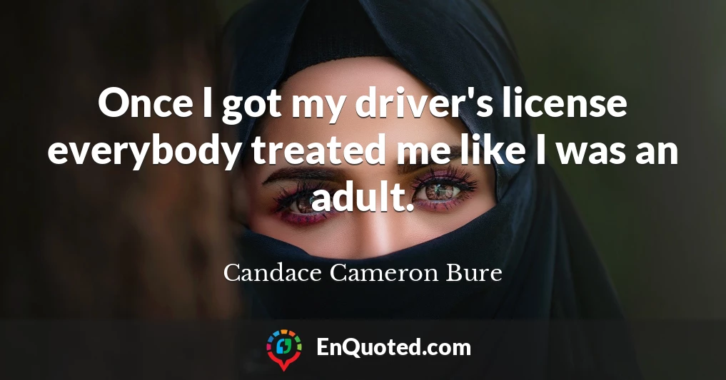 Once I got my driver's license everybody treated me like I was an adult.