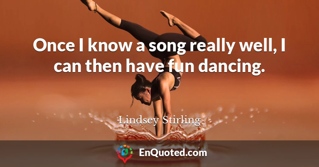 Once I know a song really well, I can then have fun dancing.