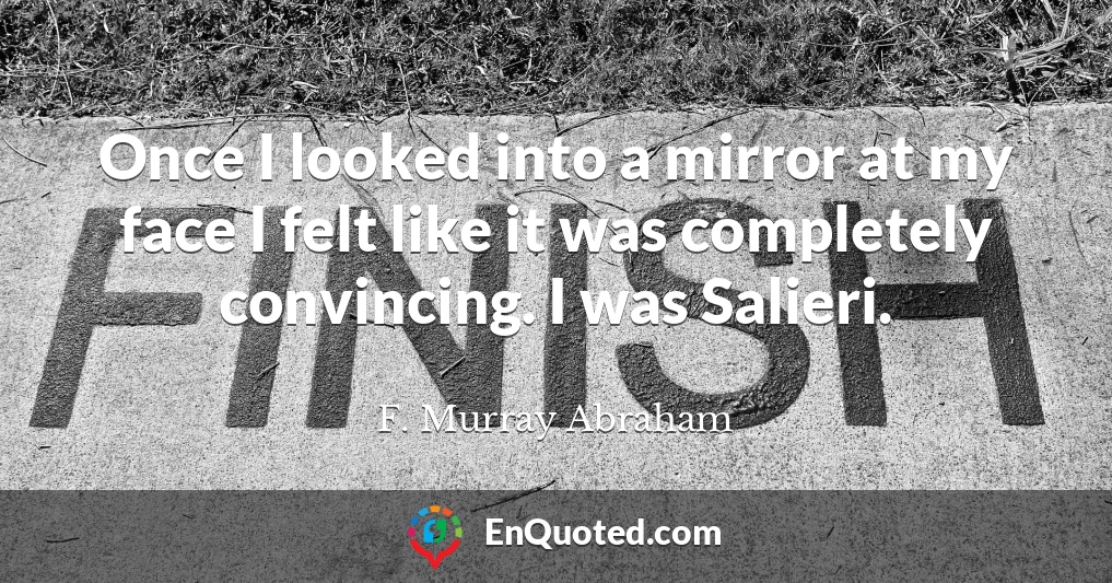 Once I looked into a mirror at my face I felt like it was completely convincing. I was Salieri.