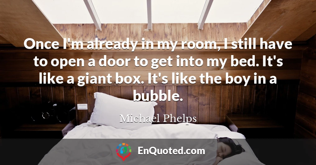 Once I'm already in my room, I still have to open a door to get into my bed. It's like a giant box. It's like the boy in a bubble.