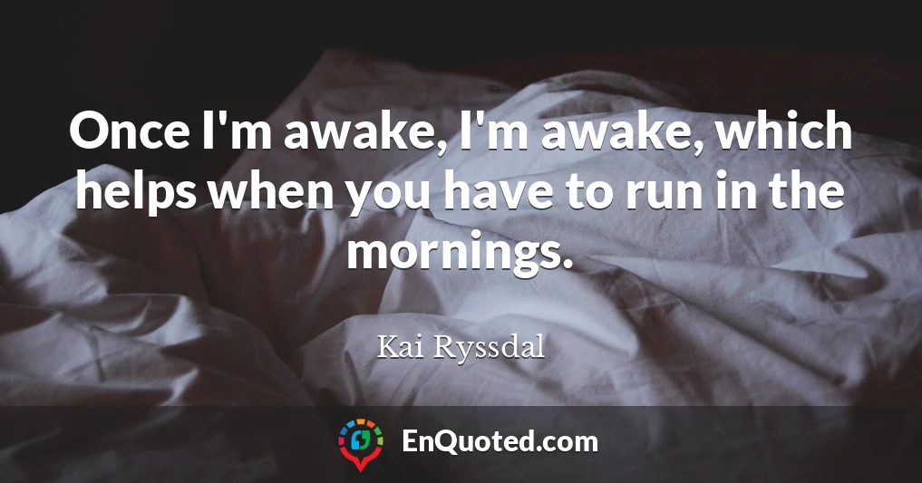 Once I'm awake, I'm awake, which helps when you have to run in the mornings.