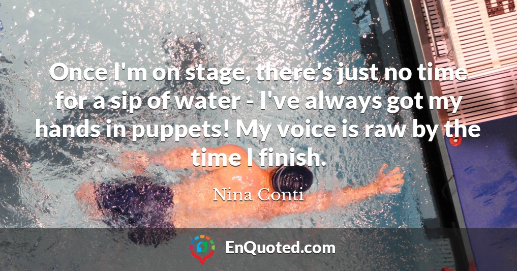 Once I'm on stage, there's just no time for a sip of water - I've always got my hands in puppets! My voice is raw by the time I finish.