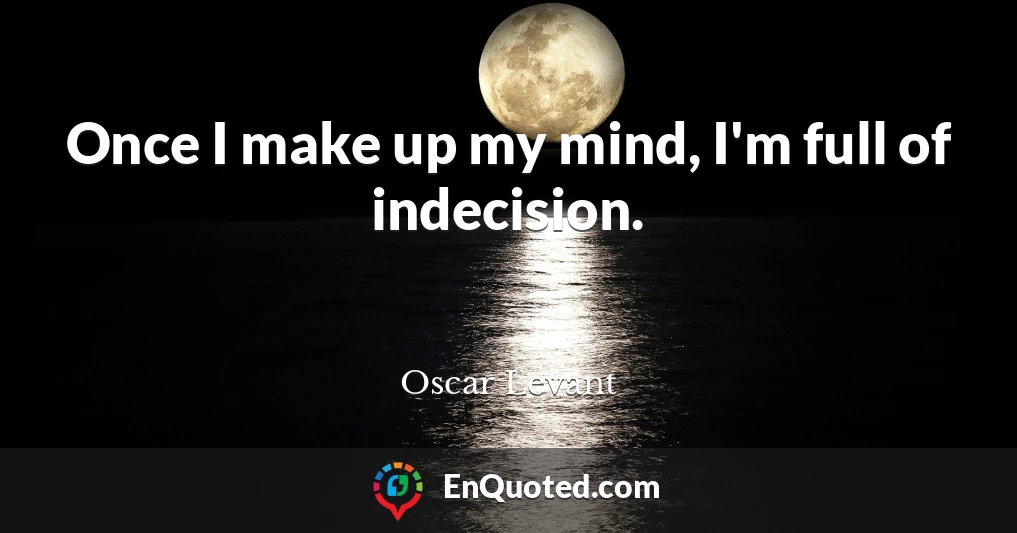 Once I make up my mind, I'm full of indecision.