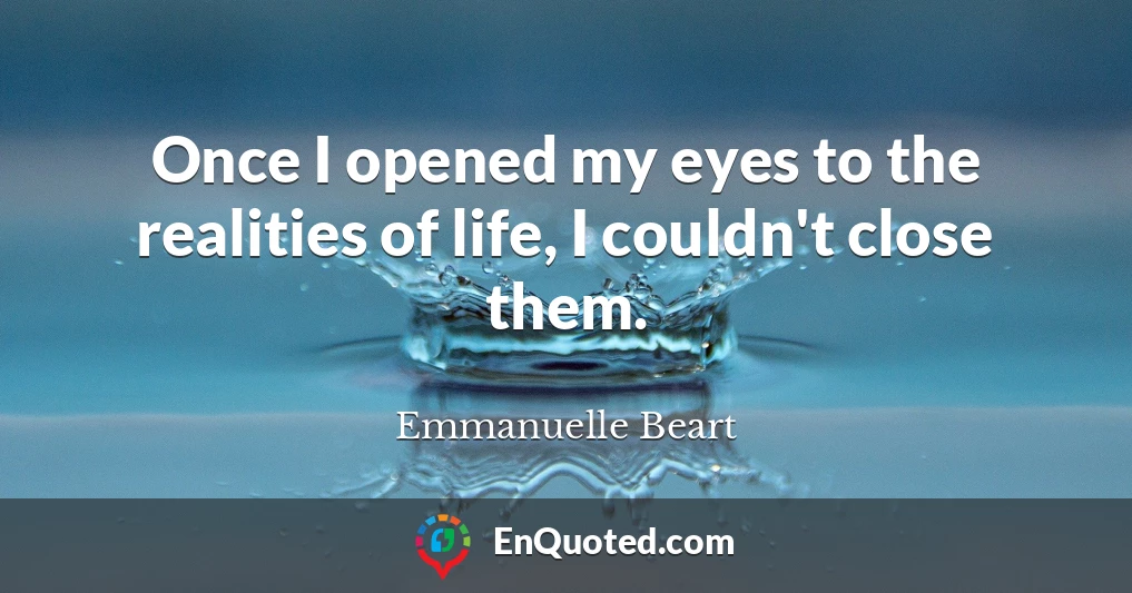 Once I opened my eyes to the realities of life, I couldn't close them.