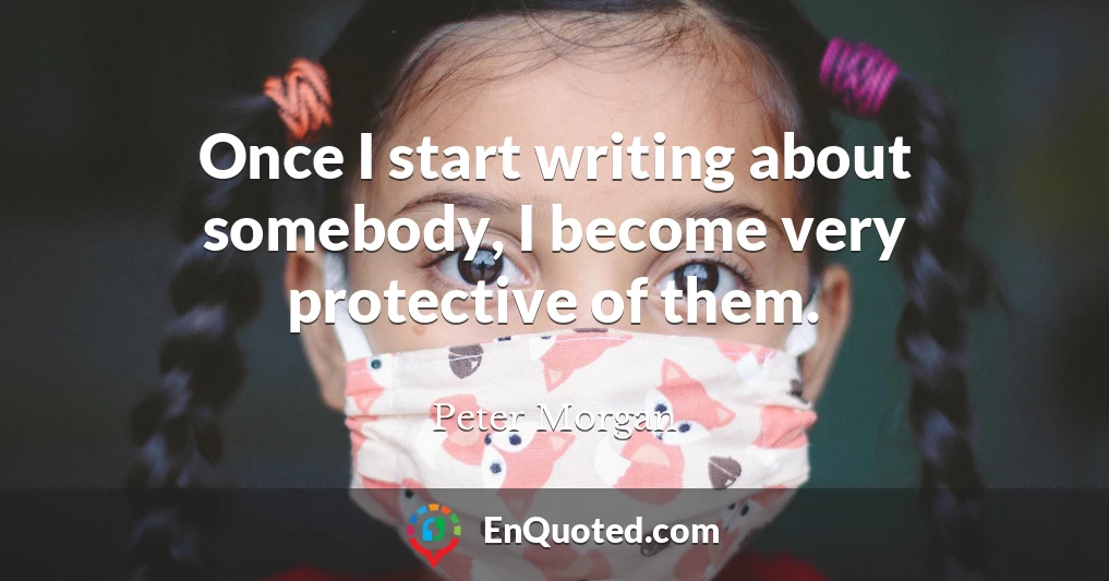Once I start writing about somebody, I become very protective of them.