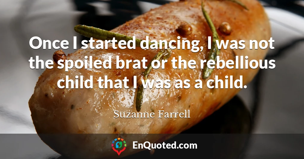 Once I started dancing, I was not the spoiled brat or the rebellious child that I was as a child.
