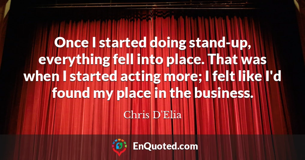 Once I started doing stand-up, everything fell into place. That was when I started acting more; I felt like I'd found my place in the business.