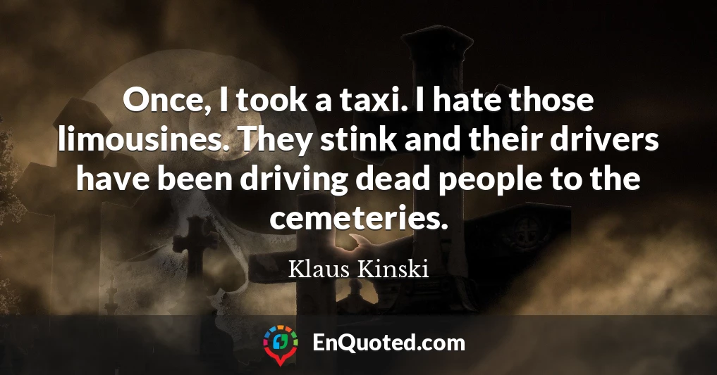 Once, I took a taxi. I hate those limousines. They stink and their drivers have been driving dead people to the cemeteries.
