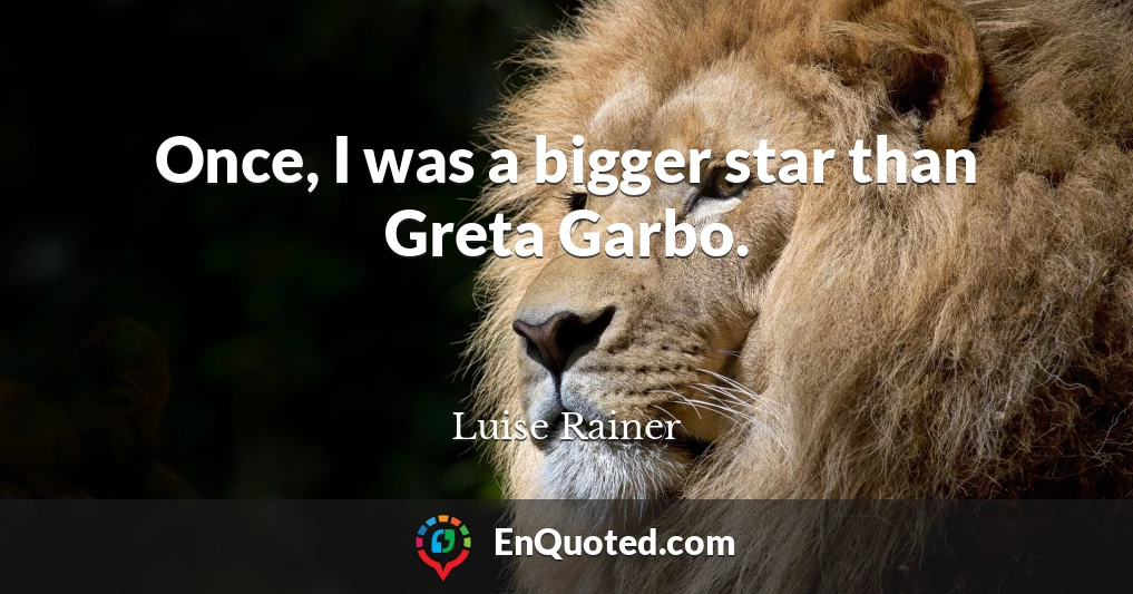 Once, I was a bigger star than Greta Garbo.
