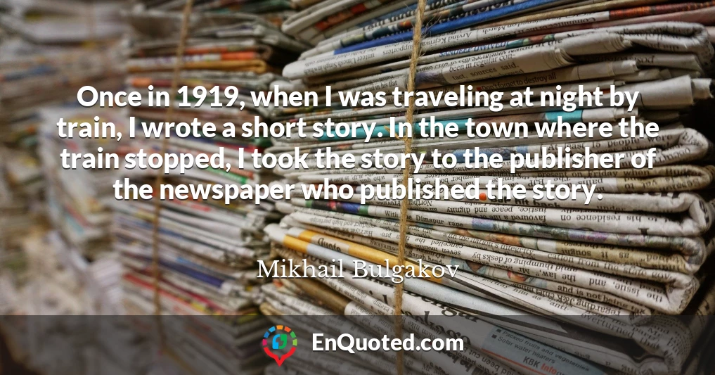 Once in 1919, when I was traveling at night by train, I wrote a short story. In the town where the train stopped, I took the story to the publisher of the newspaper who published the story.