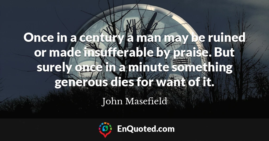 Once in a century a man may be ruined or made insufferable by praise. But surely once in a minute something generous dies for want of it.