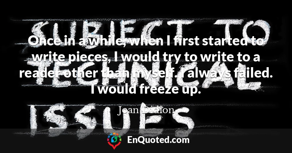 Once in a while, when I first started to write pieces, I would try to write to a reader other than myself. I always failed. I would freeze up.