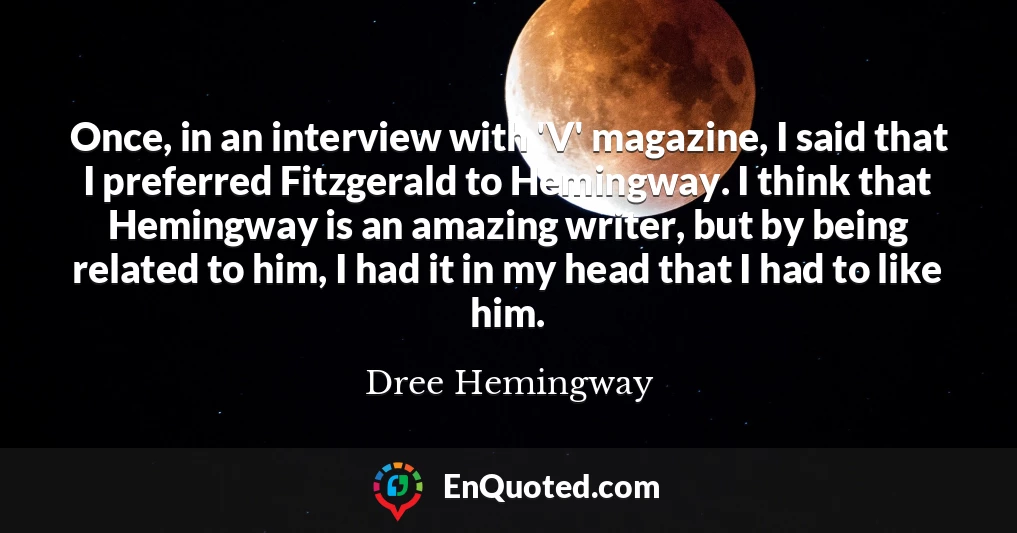Once, in an interview with 'V' magazine, I said that I preferred Fitzgerald to Hemingway. I think that Hemingway is an amazing writer, but by being related to him, I had it in my head that I had to like him.