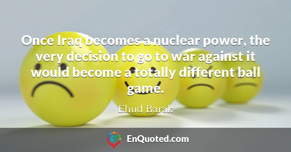 Once Iraq becomes a nuclear power, the very decision to go to war against it would become a totally different ball game.