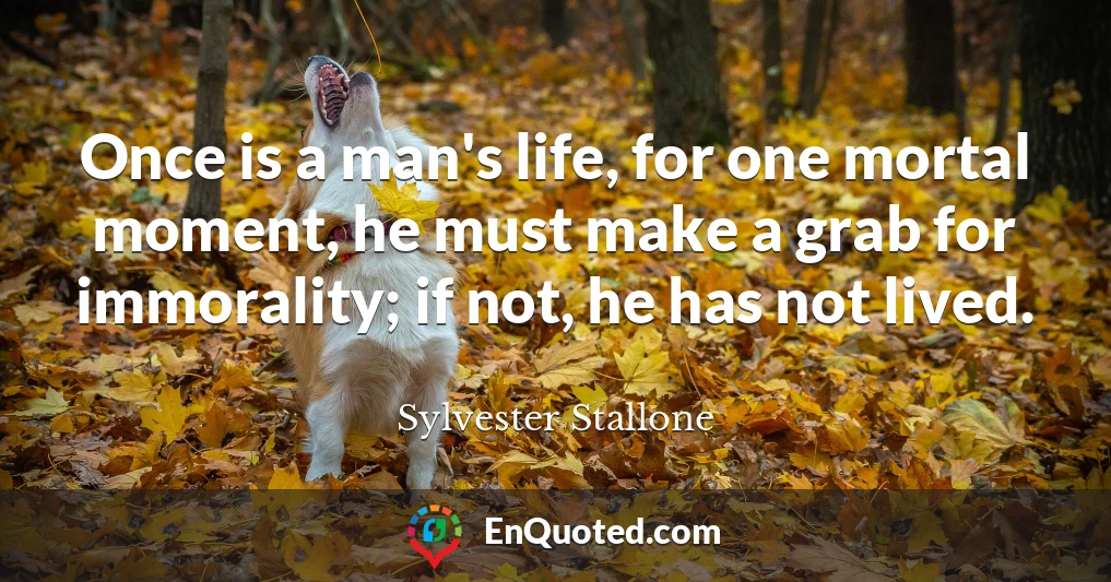 Once is a man's life, for one mortal moment, he must make a grab for immorality; if not, he has not lived.