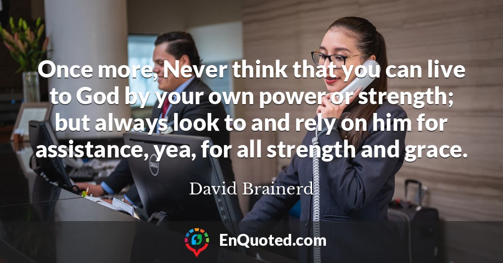 Once more, Never think that you can live to God by your own power or strength; but always look to and rely on him for assistance, yea, for all strength and grace.