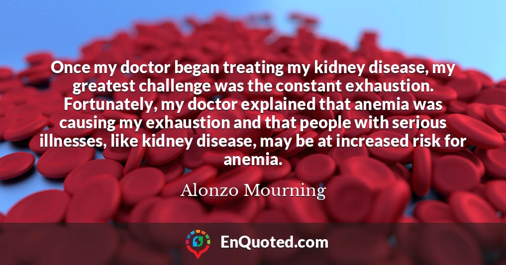 Once my doctor began treating my kidney disease, my greatest challenge was the constant exhaustion. Fortunately, my doctor explained that anemia was causing my exhaustion and that people with serious illnesses, like kidney disease, may be at increased risk for anemia.