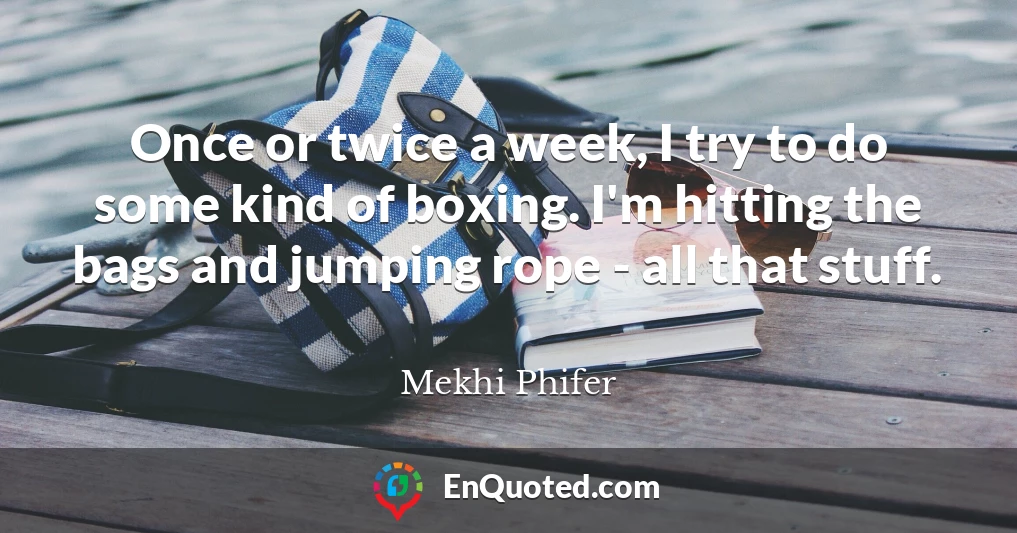 Once or twice a week, I try to do some kind of boxing. I'm hitting the bags and jumping rope - all that stuff.