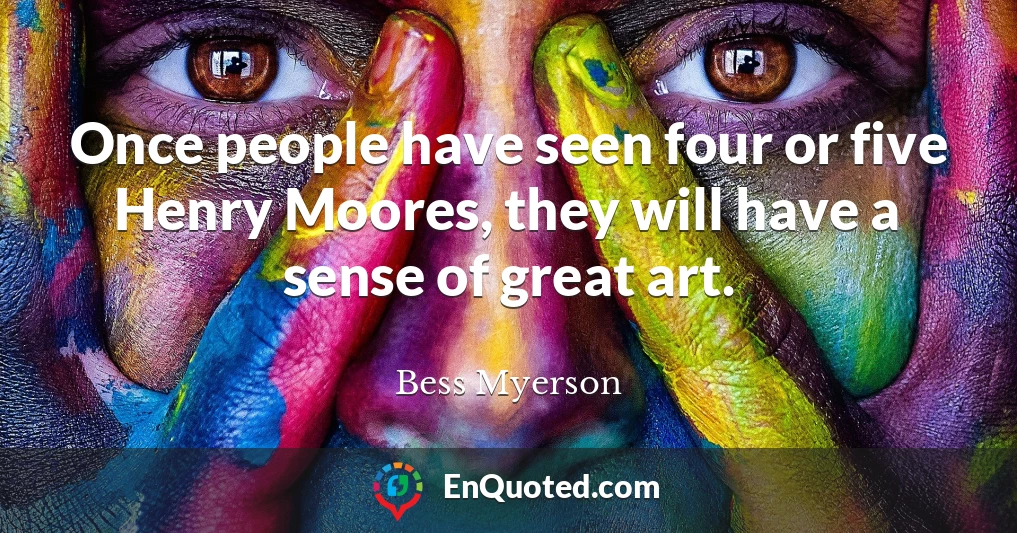 Once people have seen four or five Henry Moores, they will have a sense of great art.
