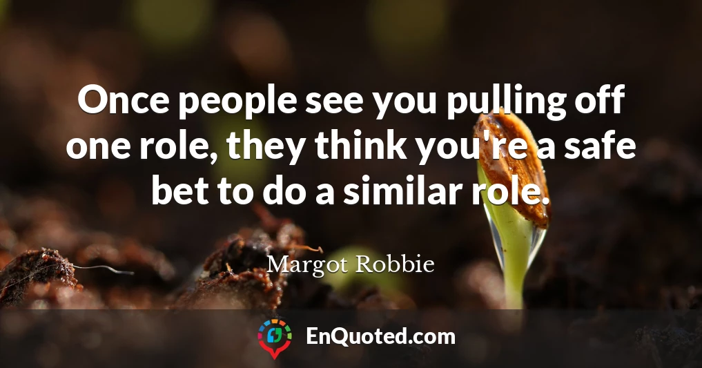Once people see you pulling off one role, they think you're a safe bet to do a similar role.