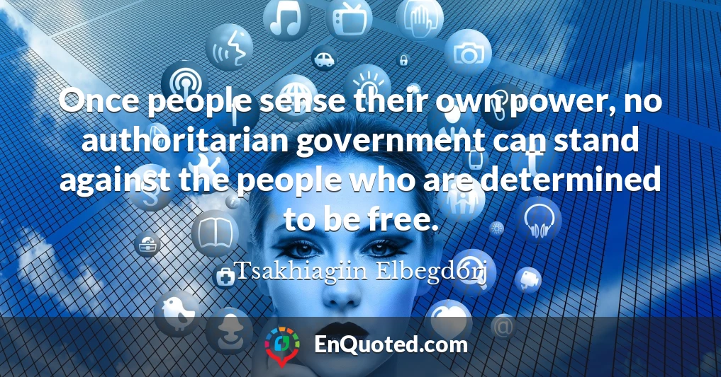 Once people sense their own power, no authoritarian government can stand against the people who are determined to be free.