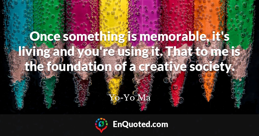 Once something is memorable, it's living and you're using it. That to me is the foundation of a creative society.