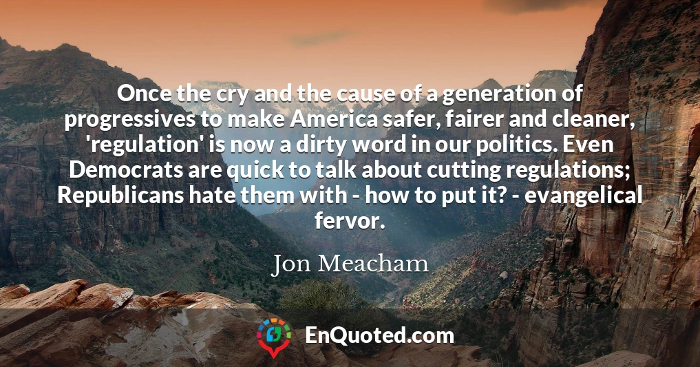 Once the cry and the cause of a generation of progressives to make America safer, fairer and cleaner, 'regulation' is now a dirty word in our politics. Even Democrats are quick to talk about cutting regulations; Republicans hate them with - how to put it? - evangelical fervor.