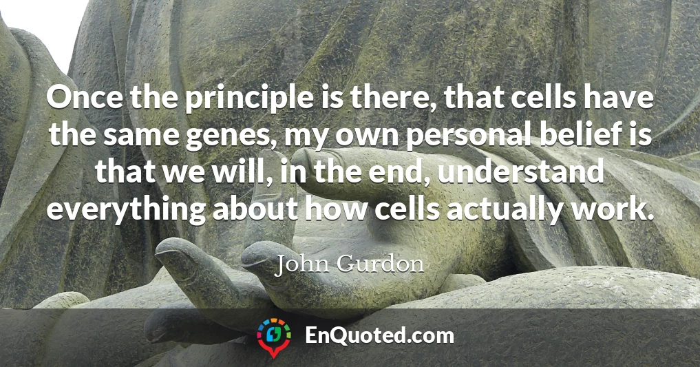 Once the principle is there, that cells have the same genes, my own personal belief is that we will, in the end, understand everything about how cells actually work.