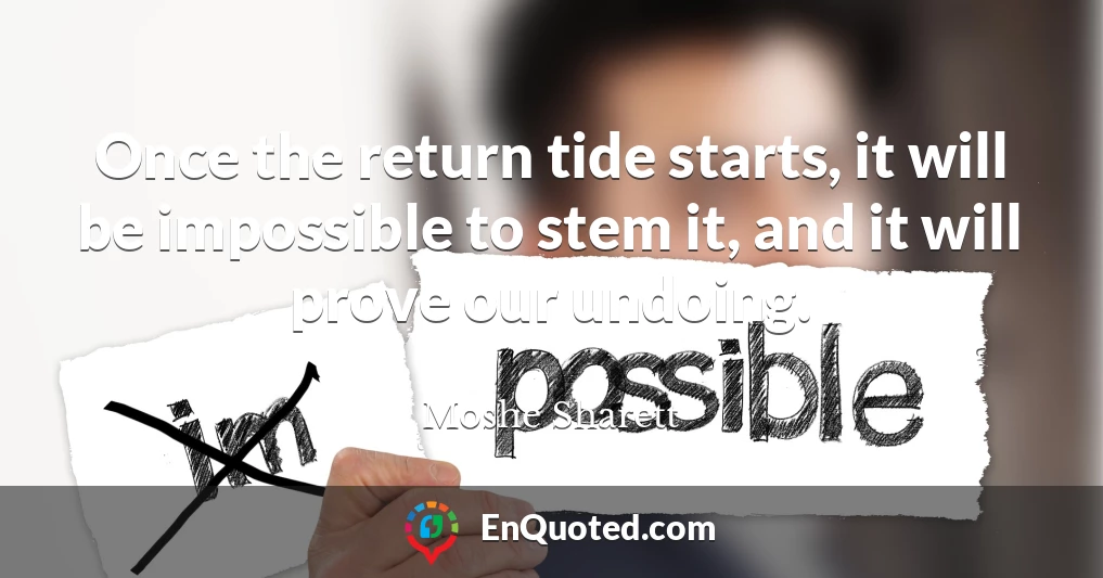 Once the return tide starts, it will be impossible to stem it, and it will prove our undoing.