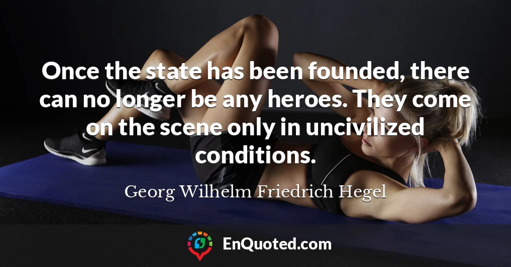 Once the state has been founded, there can no longer be any heroes. They come on the scene only in uncivilized conditions.