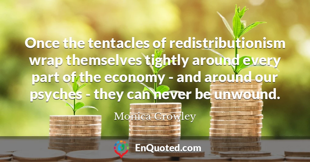 Once the tentacles of redistributionism wrap themselves tightly around every part of the economy - and around our psyches - they can never be unwound.