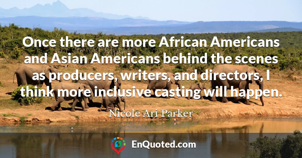 Once there are more African Americans and Asian Americans behind the scenes as producers, writers, and directors, I think more inclusive casting will happen.