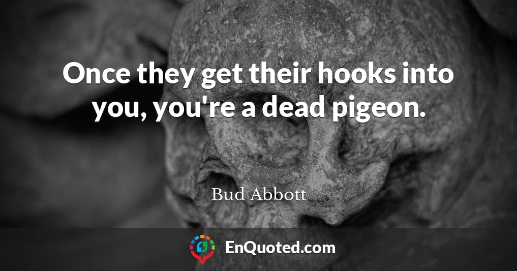 Once they get their hooks into you, you're a dead pigeon.