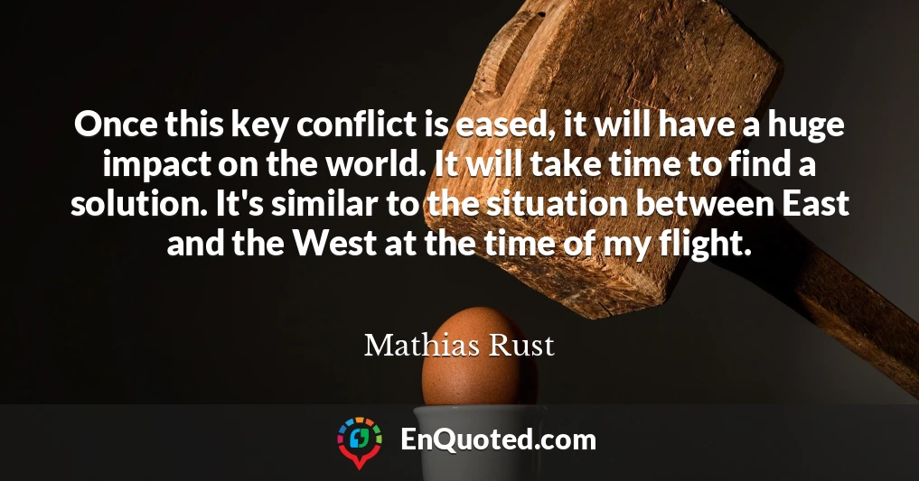 Once this key conflict is eased, it will have a huge impact on the world. It will take time to find a solution. It's similar to the situation between East and the West at the time of my flight.