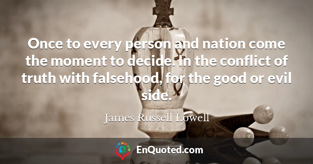Once to every person and nation come the moment to decide. In the conflict of truth with falsehood, for the good or evil side.