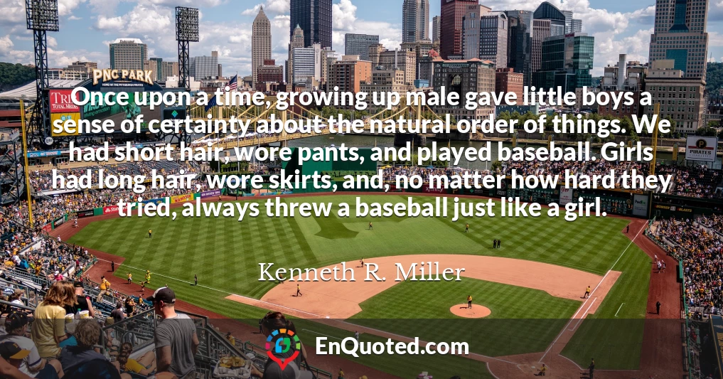 Once upon a time, growing up male gave little boys a sense of certainty about the natural order of things. We had short hair, wore pants, and played baseball. Girls had long hair, wore skirts, and, no matter how hard they tried, always threw a baseball just like a girl.