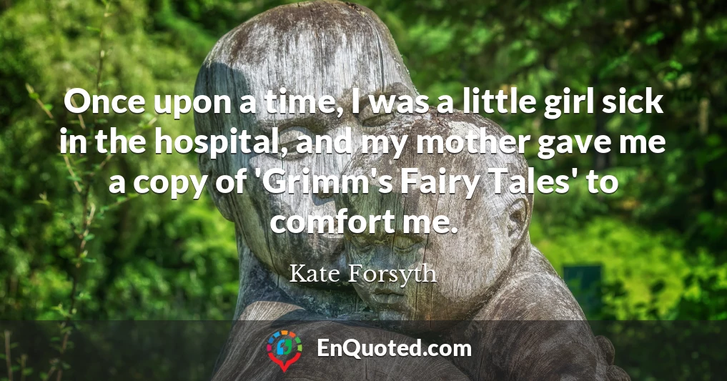Once upon a time, I was a little girl sick in the hospital, and my mother gave me a copy of 'Grimm's Fairy Tales' to comfort me.