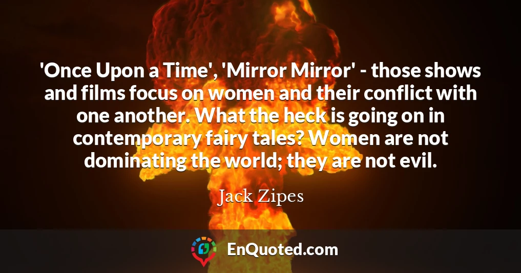 'Once Upon a Time', 'Mirror Mirror' - those shows and films focus on women and their conflict with one another. What the heck is going on in contemporary fairy tales? Women are not dominating the world; they are not evil.