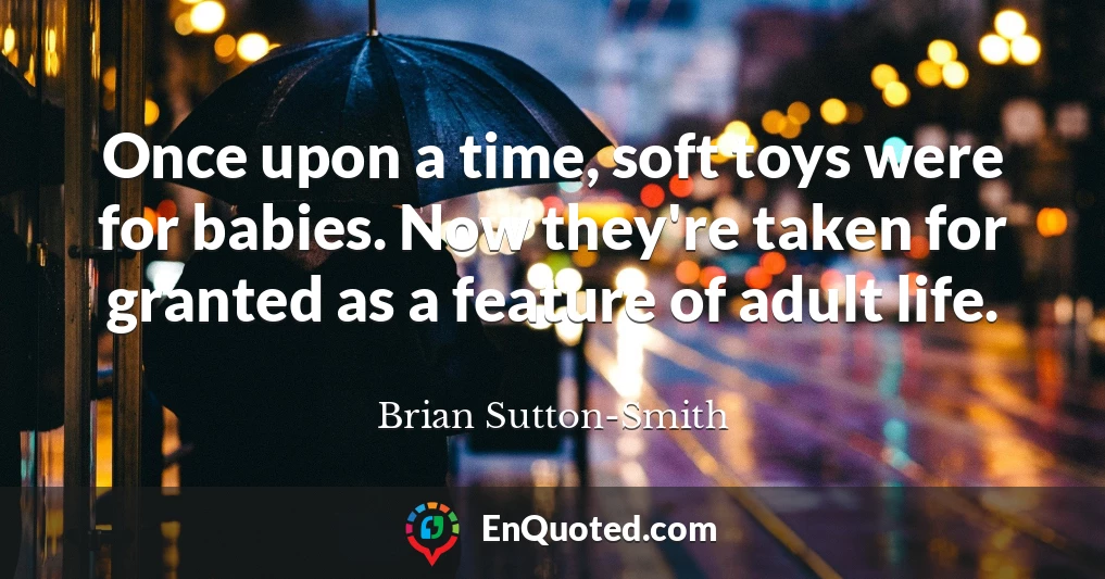 Once upon a time, soft toys were for babies. Now they're taken for granted as a feature of adult life.