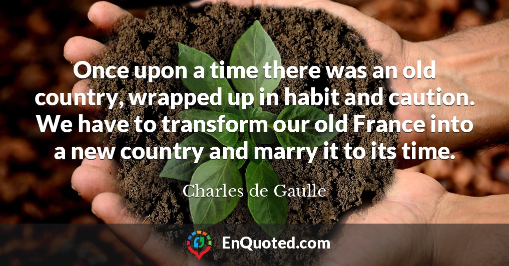 Once upon a time there was an old country, wrapped up in habit and caution. We have to transform our old France into a new country and marry it to its time.