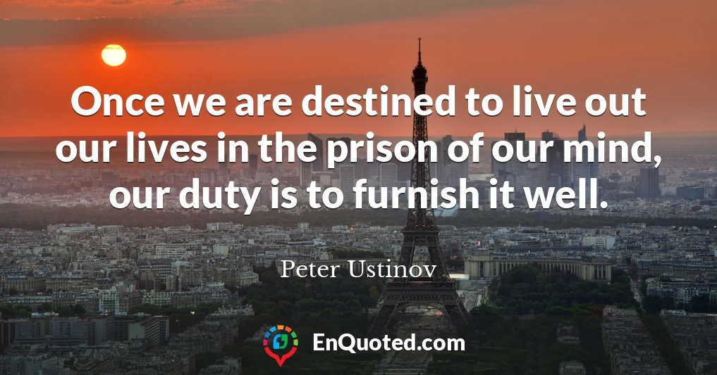 Once we are destined to live out our lives in the prison of our mind, our duty is to furnish it well.