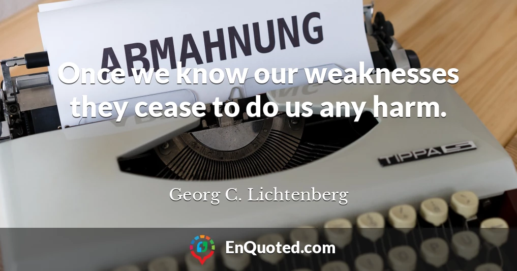 Once we know our weaknesses they cease to do us any harm.