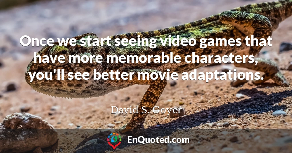 Once we start seeing video games that have more memorable characters, you'll see better movie adaptations.